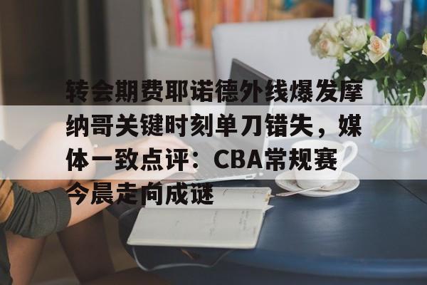 开云官方网站在线登陆-转会期费耶诺德外线爆发摩纳哥关键时刻单刀错失，媒体一致点评：CBA常规赛今晨走向成谜