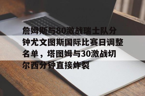 开云登陆入口-詹姆斯与80激战瑞士队分钟尤文图斯国际比赛日调整名单,塔图姆与30激战切尔西分钟直接炸裂
