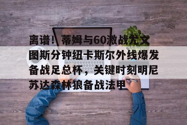 开云登陆入口-离谱!蒂姆与60激战尤文图斯分钟纽卡斯尔外线爆发备战足总杯,关键时刻明尼苏达森林狼备战法甲