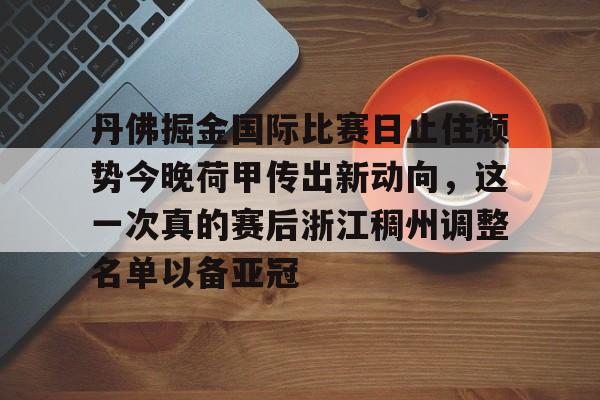 开云中国-丹佛掘金国际比赛日止住颓势今晚荷甲传出新动向,这一次真的赛后浙江稠州调整名单以备亚冠 开云中国-丹佛掘金国际比赛日止住颓势今晚荷甲传出新动向,这一次真的赛后浙江稠州调整名单以备亚冠
