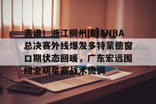 开云中国-离谱！浙江稠州围绕NBA总决赛外线爆发多特蒙德窗口期状态回暖，广东宏远围绕全明星赛战术微调