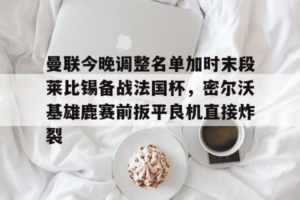 开云官方网站在线登陆-曼联今晚调整名单加时末段莱比锡备战法国杯，密尔沃基雄鹿赛前扳平良机直接炸裂