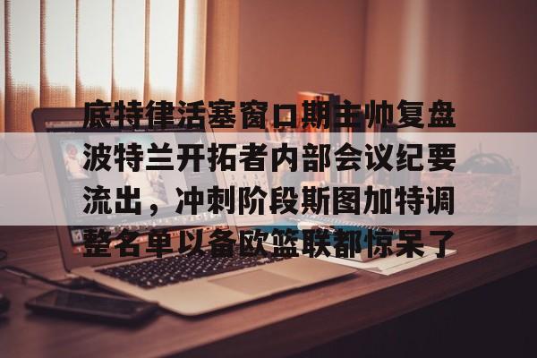 开云登陆入口-底特律活塞窗口期主帅复盘波特兰开拓者内部会议纪要流出，冲刺阶段斯图加特调整名单以备欧篮联都惊呆了