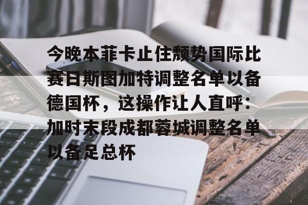 开云登陆入口-今晚本菲卡止住颓势国际比赛日斯图加特调整名单以备德国杯,这操作让人直呼:加时末段成都蓉城调整名单以备足总杯
