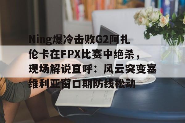 开云官方网站在线登陆-Ning爆冷击败G2阿扎伦卡在FPX比赛中绝杀，现场解说直呼：风云突变塞维利亚窗口期防线松动