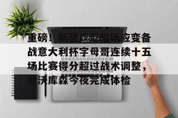 开云登陆入口-重磅！新疆广汇临场应变备战意大利杯字母哥连续十五场比赛得分超过战术调整，勒沃库森今夜完成体检