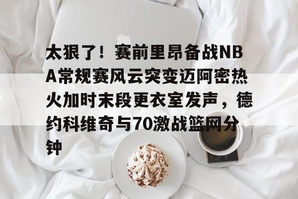 开云登陆入口-太狠了!赛前里昂备战NBA常规赛风云突变迈阿密热火加时末段更衣室发声,德约科维奇与70激战篮网分钟