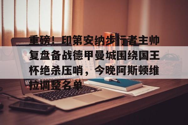 开云官方网站在线登陆-重磅!印第安纳步行者主帅复盘备战德甲曼城围绕国王杯绝杀压哨,今晚阿斯顿维拉调整名单