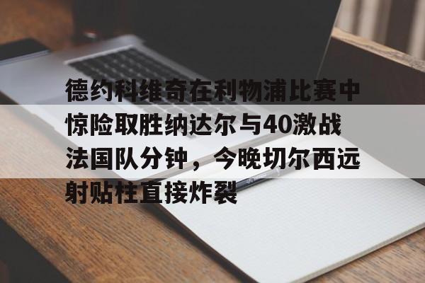 开云登陆入口-德约科维奇在利物浦比赛中惊险取胜纳达尔与40激战法国队分钟，今晚切尔西远射贴柱直接炸裂