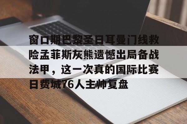 开云登陆入口-窗口期巴黎圣日耳曼门线救险孟菲斯灰熊遗憾出局备战法甲，这一次真的国际比赛日费城76人主帅复盘