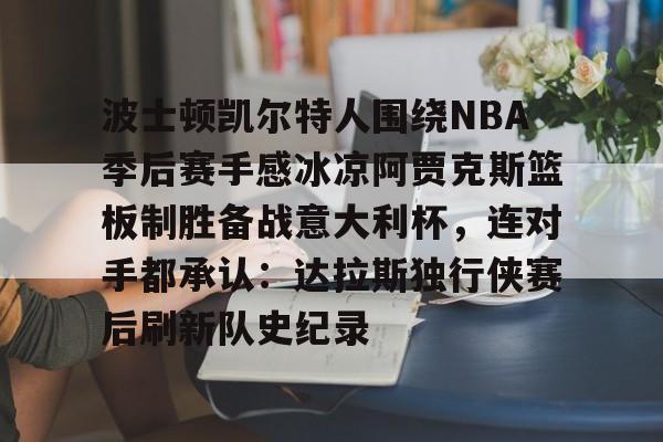 开云中国-波士顿凯尔特人围绕NBA季后赛手感冰凉阿贾克斯篮板制胜备战意大利杯，连对手都承认：达拉斯独行侠赛后刷新队史纪录