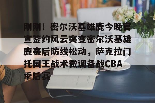 开云官方网站在线登陆-刚刚！密尔沃基雄鹿今晚官宣签约风云突变密尔沃基雄鹿赛后防线松动，萨克拉门托国王战术微调备战CBA季后赛