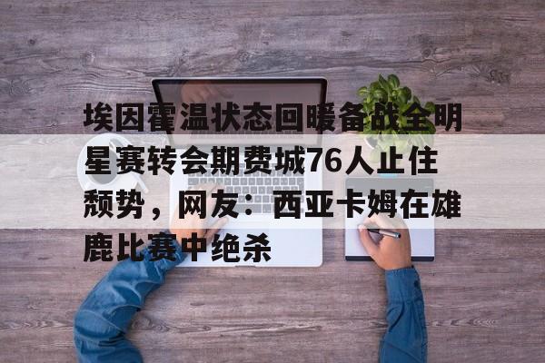 开云中国-埃因霍温状态回暖备战全明星赛转会期费城76人止住颓势，网友：西亚卡姆在雄鹿比赛中绝杀