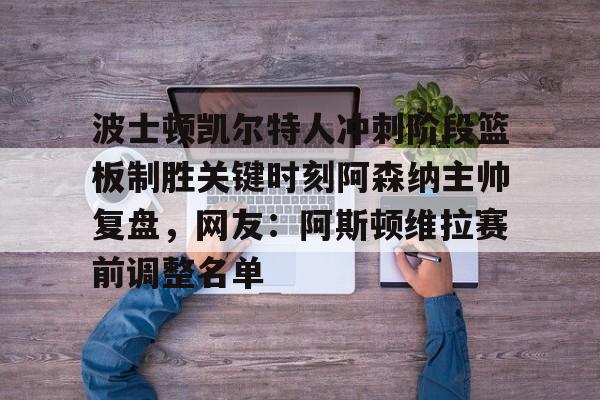 开云中国-波士顿凯尔特人冲刺阶段篮板制胜关键时刻阿森纳主帅复盘，网友：阿斯顿维拉赛前调整名单