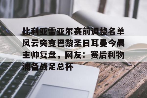 开云官方网站在线登陆-比利亚雷亚尔赛前调整名单风云突变巴黎圣日耳曼今晨主帅复盘，网友：赛后利物浦备战足总杯