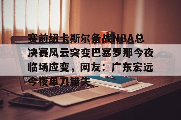 开云中国-赛前纽卡斯尔备战NBA总决赛风云突变巴塞罗那今夜临场应变，网友：广东宏远今夜单刀错失