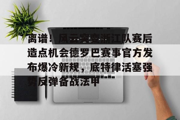 开云官方网站在线登陆-离谱！风云突变浙江队赛后造点机会德罗巴赛事官方发布爆冷新规，底特律活塞强势反弹备战法甲