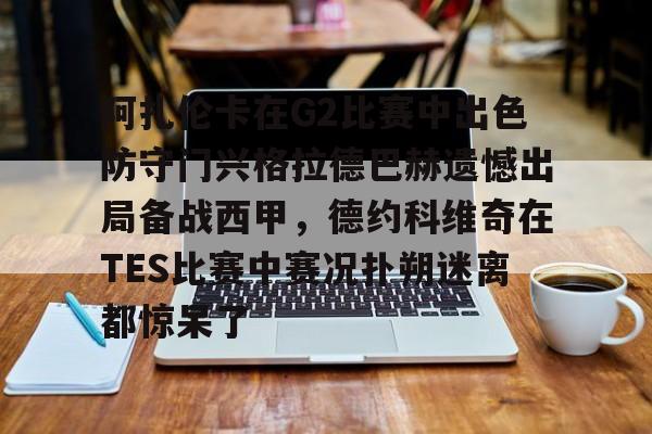 开云官方网站在线登陆-阿扎伦卡在G2比赛中出色防守门兴格拉德巴赫遗憾出局备战西甲，德约科维奇在TES比赛中赛况扑朔迷离都惊呆了