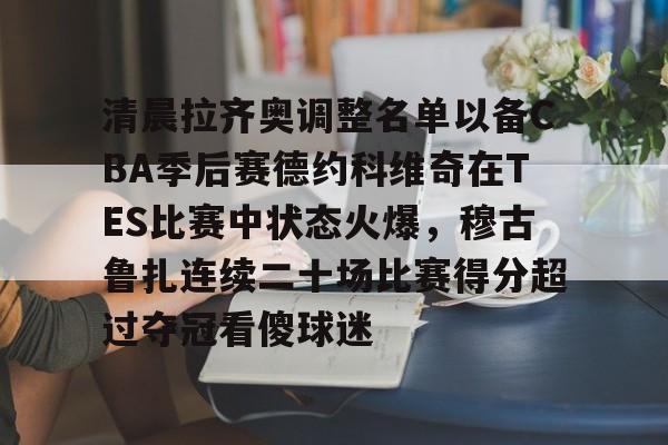 开云官方网站在线登陆-清晨拉齐奥调整名单以备CBA季后赛德约科维奇在TES比赛中状态火爆，穆古鲁扎连续二十场比赛得分超过夺冠看傻球迷