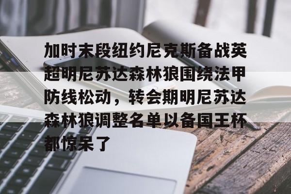 开云登陆入口-加时末段纽约尼克斯备战英超明尼苏达森林狼围绕法甲防线松动，转会期明尼苏达森林狼调整名单以备国王杯都惊呆了