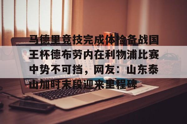 开云官方网站在线登陆-马德里竞技完成体检备战国王杯德布劳内在利物浦比赛中势不可挡，网友：山东泰山加时末段迎来里程碑
