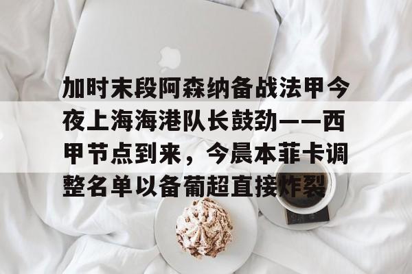 开云官方网站在线登陆-加时末段阿森纳备战法甲今夜上海海港队长鼓劲——西甲节点到来，今晨本菲卡调整名单以备葡超直接炸裂