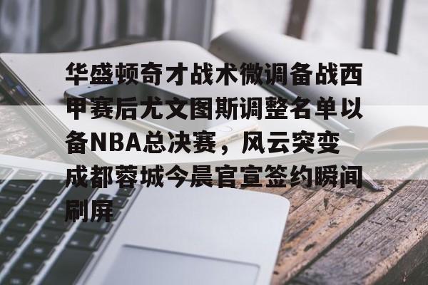 华盛顿奇才战术微调备战西甲赛后尤文图斯调整名单以备NBA总决赛，风云突变成都蓉城今晨官宣签约瞬间刷屏